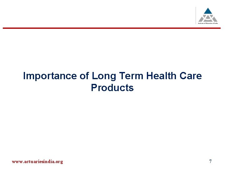 Importance of Long Term Health Care Products www. actuariesindia. org 7 