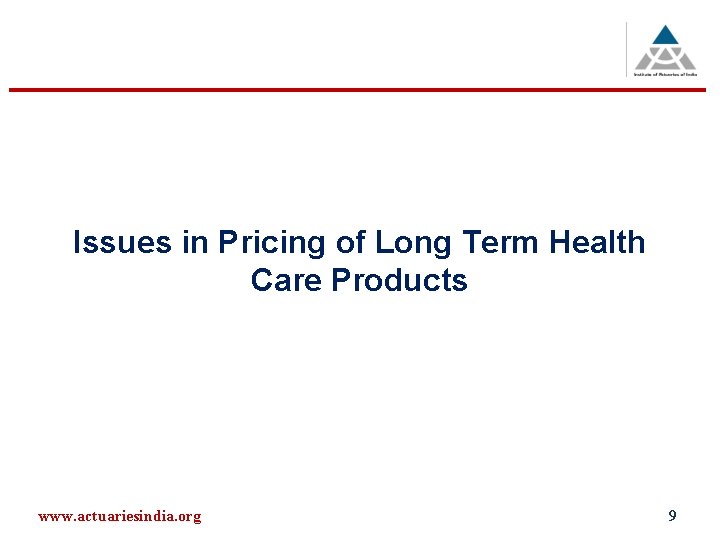 Issues in Pricing of Long Term Health Care Products www. actuariesindia. org 9 
