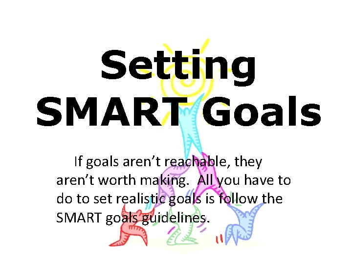 Setting SMART Goals If goals aren’t reachable, they aren’t worth making. All you have
