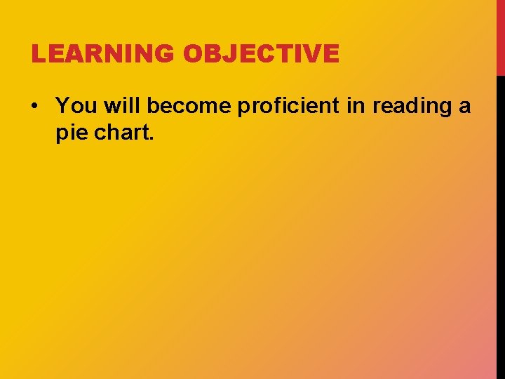 LEARNING OBJECTIVE • You will become proficient in reading a pie chart. 