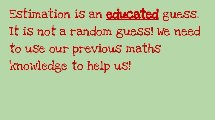 Estimation is an educated guess. It is not a random guess! We need to