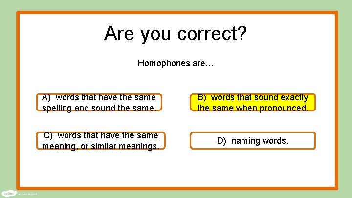 Are you correct? Homophones are… A) words that have the same spelling and sound