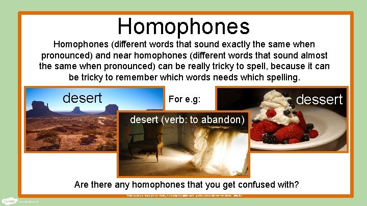 Homophones (different words that sound exactly the same when pronounced) and near homophones (different