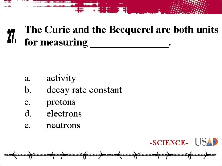 The Curie and the Becquerel are both units for measuring ________. a. b. c.