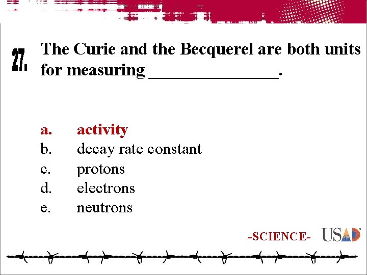 The Curie and the Becquerel are both units for measuring ________. a. b. c.