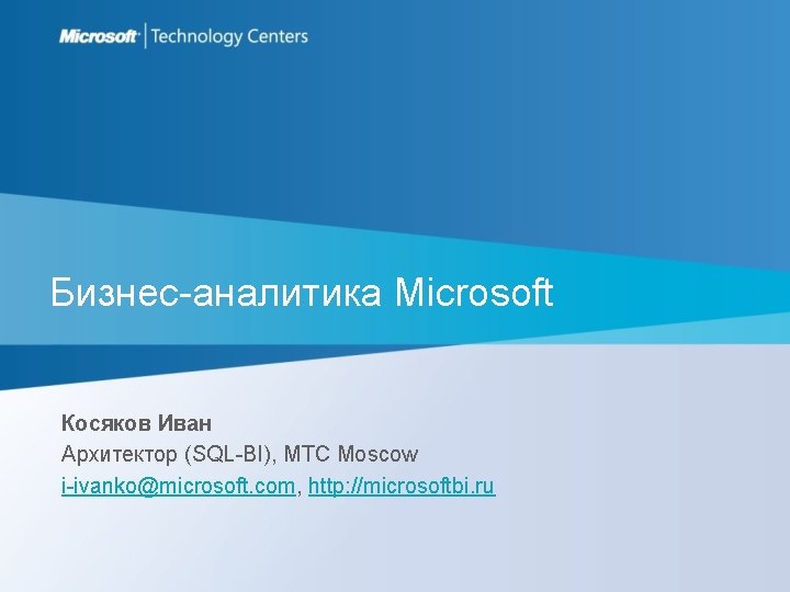 Бизнес-аналитика Microsoft Косяков Иван Архитектор (SQL-BI), MTC Moscow i-ivanko@microsoft. com, http: //microsoftbi. ru 