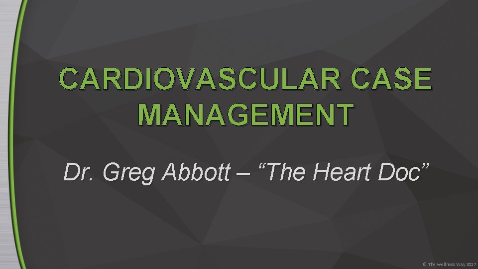 CARDIOVASCULAR CASE MANAGEMENT Dr. Greg Abbott – “The Heart Doc” © The Wellness Way