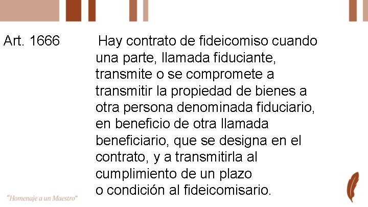 Art. 1666 Hay contrato de fideicomiso cuando una parte, llamada fiduciante, transmite o se