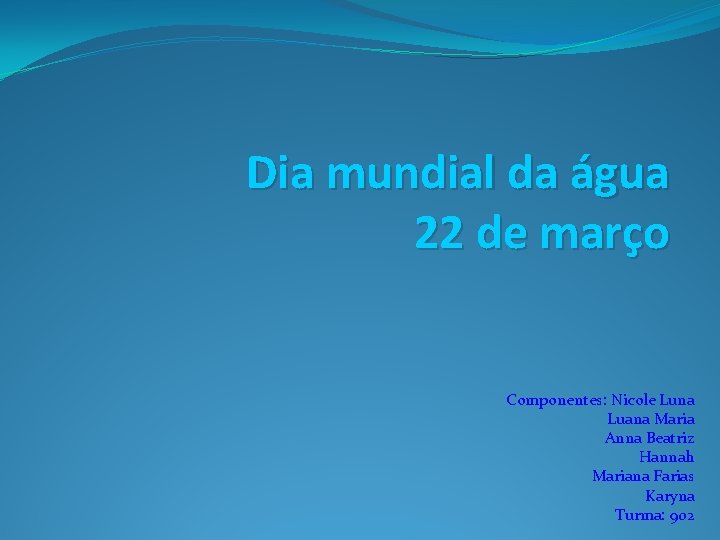 Dia mundial da água 22 de março Componentes: Nicole Luna Luana Maria Anna Beatriz