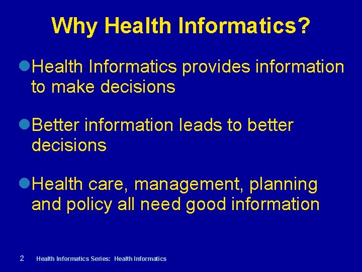 Why Health Informatics? Health Informatics provides information to make decisions Better information leads to