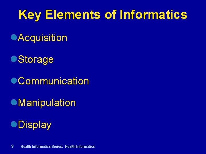 Key Elements of Informatics Acquisition Storage Communication Manipulation Display 9| Health Informatics Series: Health