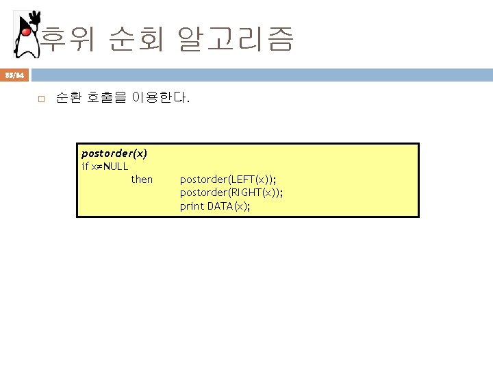 후위 순회 알고리즘 35/94 순환 호출을 이용한다. postorder(x) if x≠NULL then postorder(LEFT(x)); postorder(RIGHT(x)); print