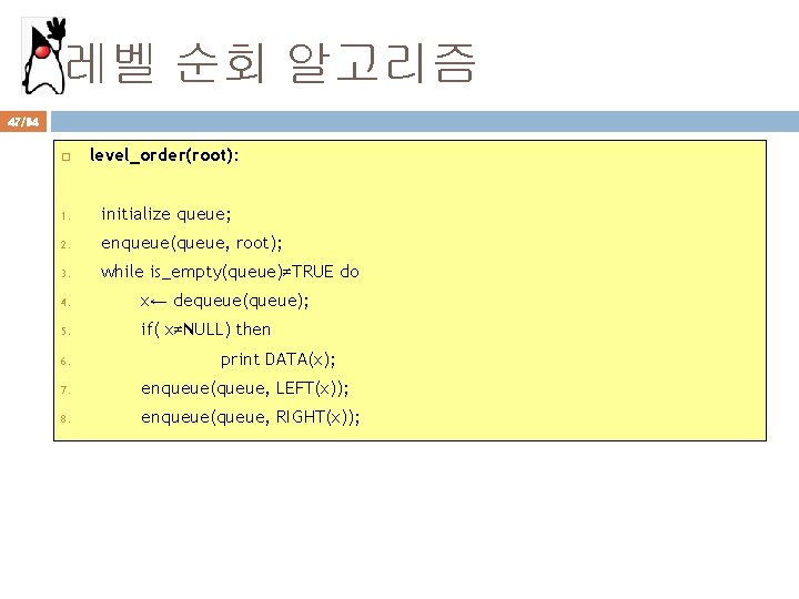 레벨 순회 알고리즘 47/94 level_order(root): 1. initialize queue; 2. enqueue(queue, root); 3. while is_empty(queue)≠TRUE