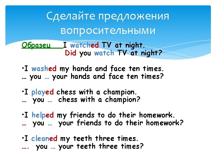 Сделайте предложения вопросительными Образец I watched TV at night. Did you watch TV at