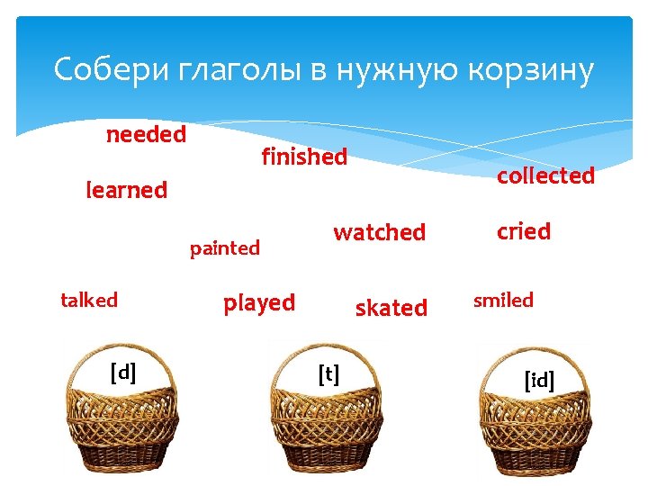 Собери глаголы в нужную корзину needed finished collected learned painted talked [d] watched played