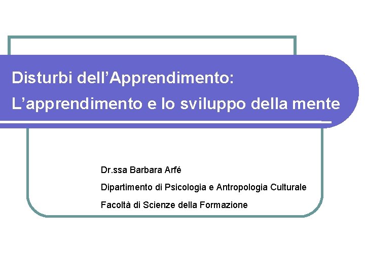 Disturbi dell’Apprendimento: L’apprendimento e lo sviluppo della mente Dr. ssa Barbara Arfé Dipartimento di