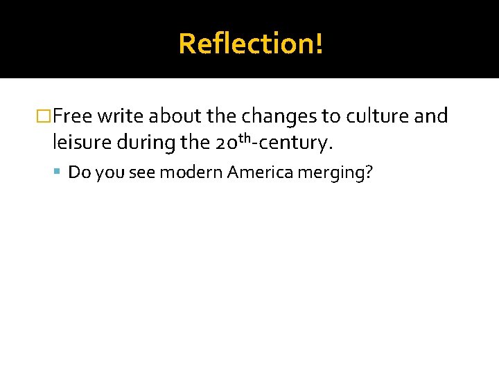 Reflection! �Free write about the changes to culture and leisure during the 20 th-century.