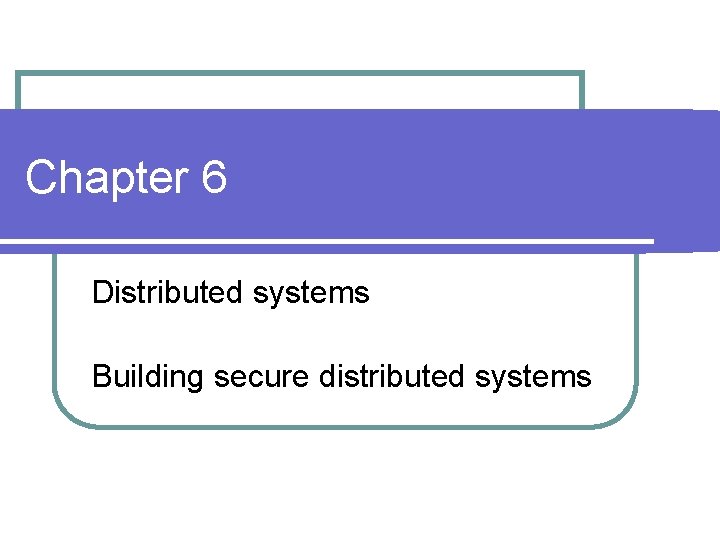 Chapter 6 Distributed systems Building secure distributed systems 