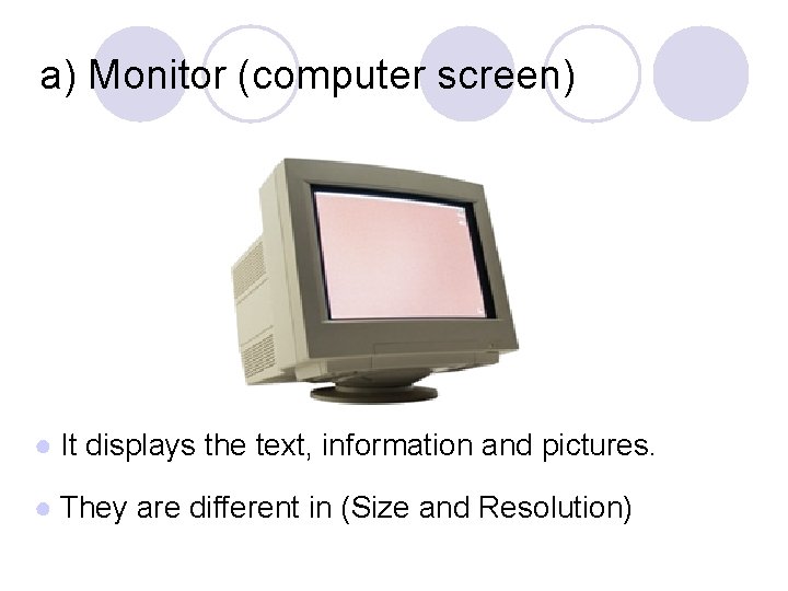 a) Monitor (computer screen) ● It displays the text, information and pictures. ● They