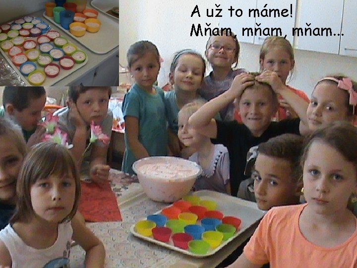 A už to máme! Mňam, mňam. . . 