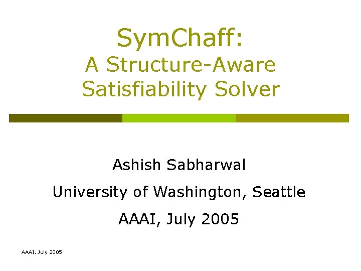 Sym. Chaff: A Structure-Aware Satisfiability Solver Ashish Sabharwal University of Washington, Seattle AAAI, July