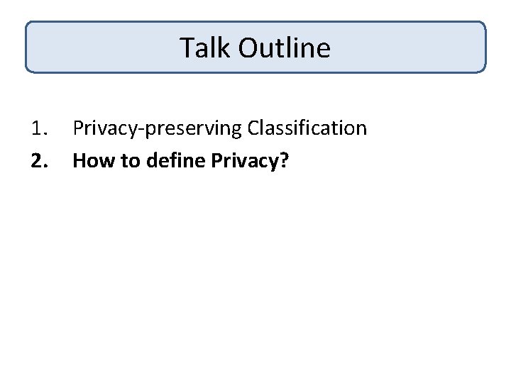 Talk Outline 1. 2. Privacy-preserving Classification How to define Privacy? 