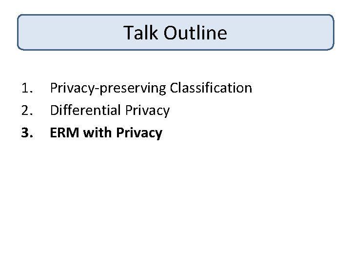 Talk Outline 1. 2. 3. Privacy-preserving Classification Differential Privacy ERM with Privacy 