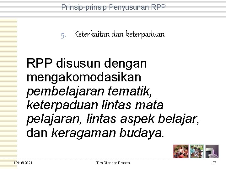 Prinsip prinsip Penyusunan RPP 5. Keterkaitan dan keterpaduan RPP disusun dengan mengakomodasikan pembelajaran tematik,