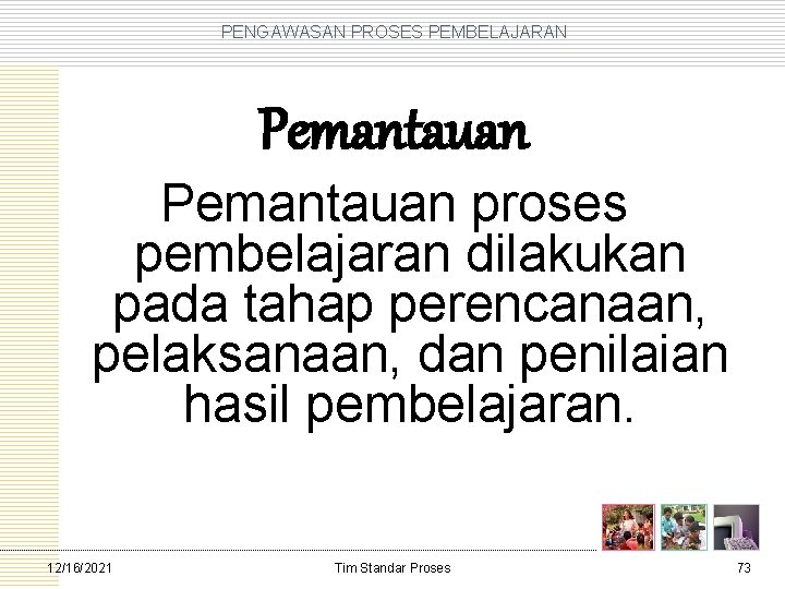 PENGAWASAN PROSES PEMBELAJARAN Pemantauan proses pembelajaran dilakukan pada tahap perencanaan, pelaksanaan, dan penilaian hasil