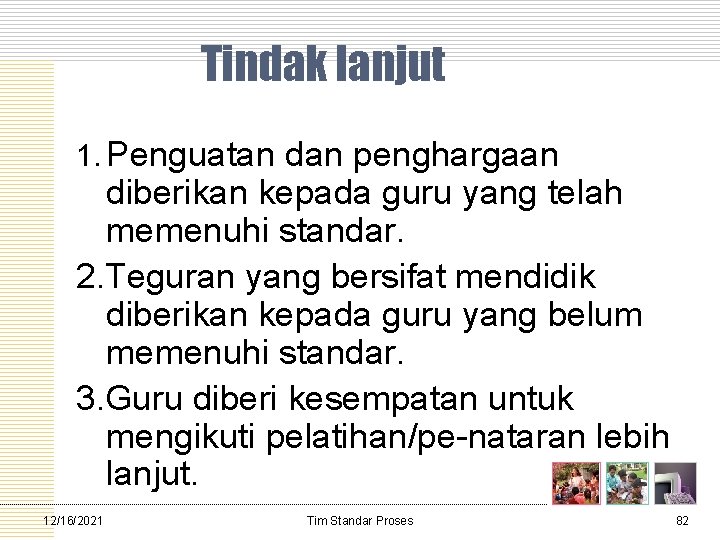 Tindak lanjut 1. Penguatan dan penghargaan diberikan kepada guru yang telah memenuhi standar. 2.