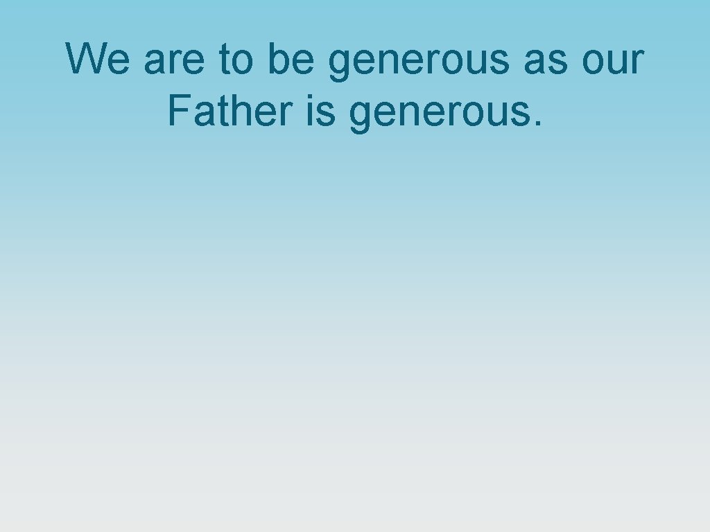 We are to be generous as our Father is generous. 