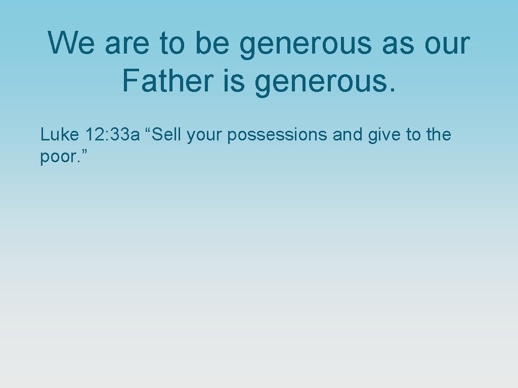 We are to be generous as our Father is generous. Luke 12: 33 a