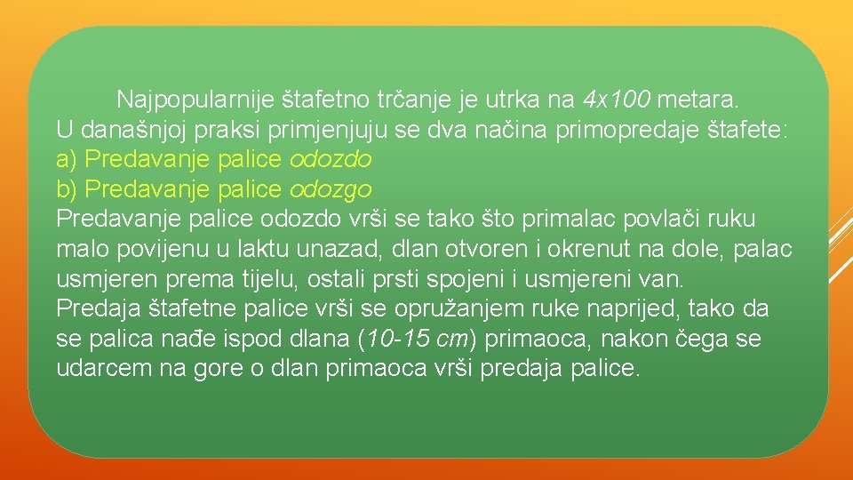 Najpopularnije štafetno trčanje je utrka na 4 x 100 metara. U današnjoj praksi primjenjuju