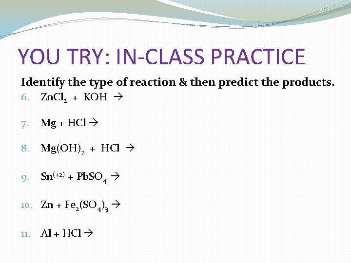 YOU TRY: IN-CLASS PRACTICE Identify the type of reaction & then predict the products.