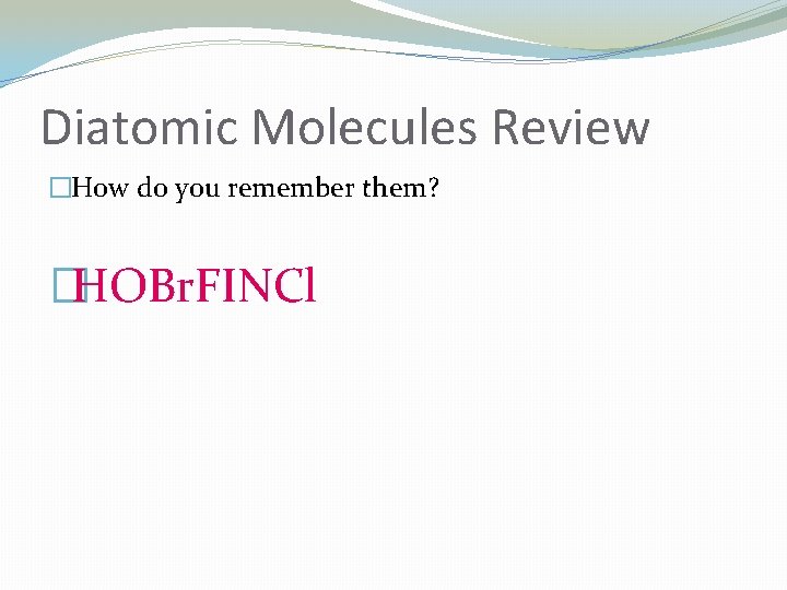 Diatomic Molecules Review �How do you remember them? �HOBr. FINCl 