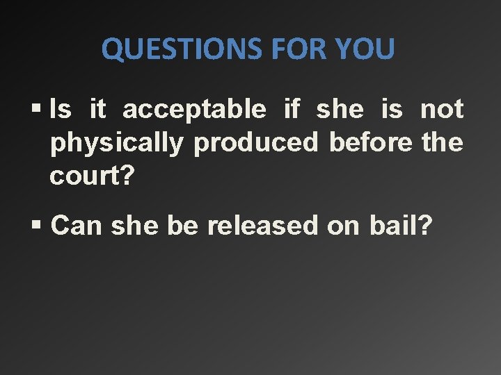 QUESTIONS FOR YOU § Is it acceptable if she is not physically produced before