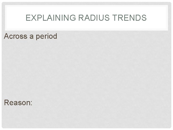 EXPLAINING RADIUS TRENDS Across a period Reason: 