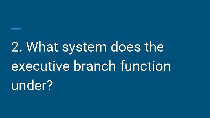 2. What system does the executive branch function under? 