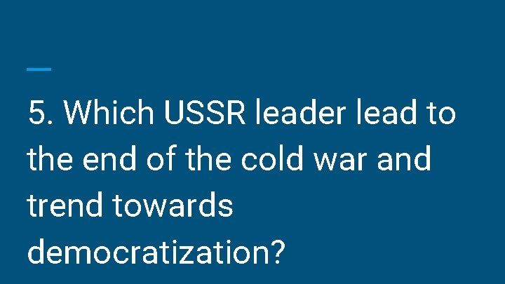 5. Which USSR leader lead to the end of the cold war and trend