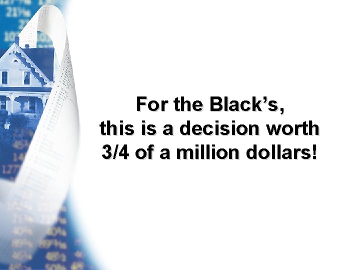 For the Black’s, this is a decision worth 3/4 of a million dollars! 