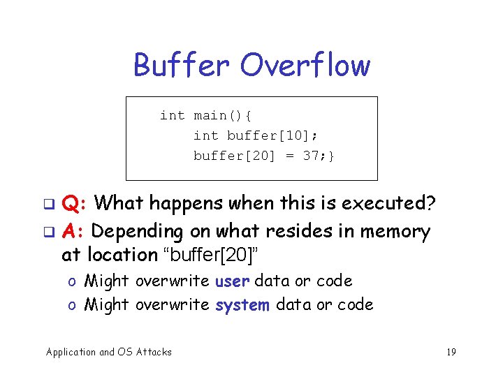 Buffer Overflow int main(){ int buffer[10]; buffer[20] = 37; } Q: What happens when