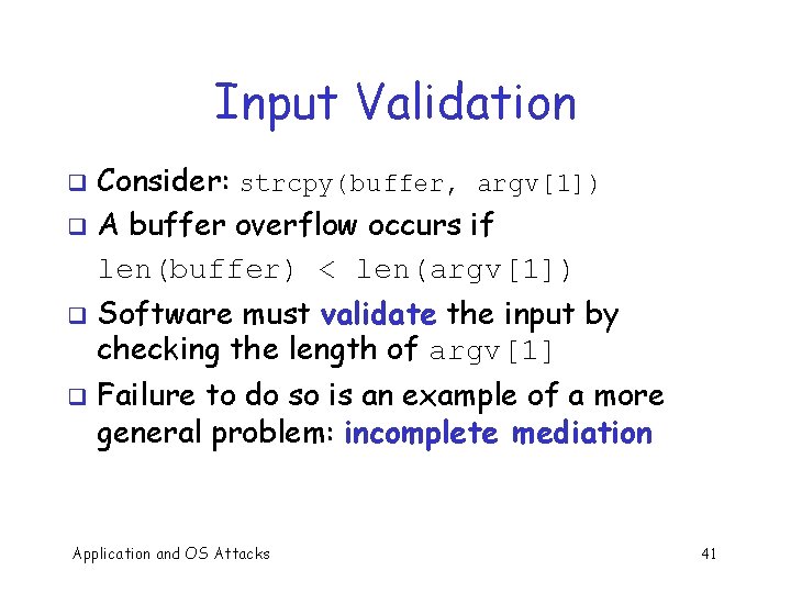 Input Validation Consider: strcpy(buffer, argv[1]) q A buffer overflow occurs if len(buffer) < len(argv[1])