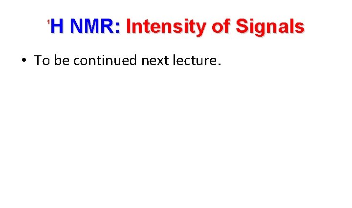 H NMR: Intensity of Signals 1 • To be continued next lecture. 