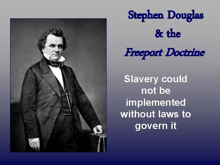 Stephen Douglas & the Freeport Doctrine Slavery could not be implemented without laws to