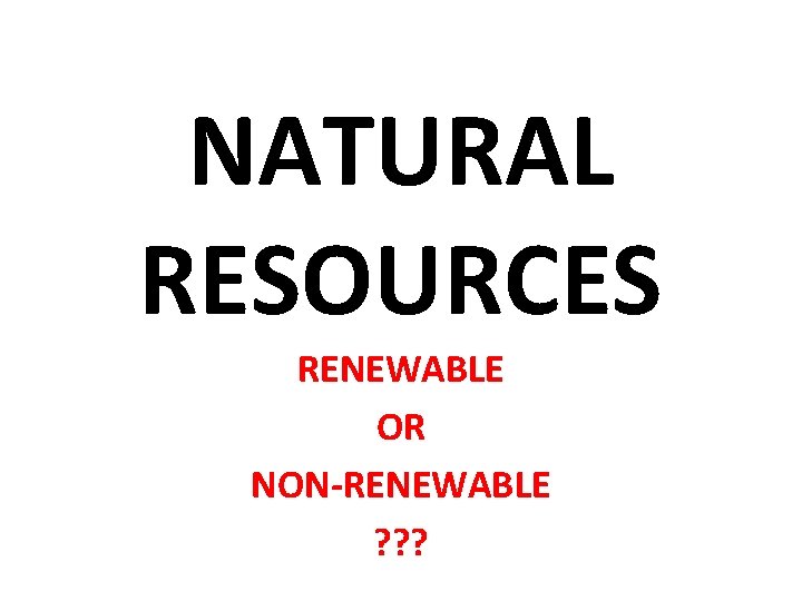 NATURAL RESOURCES RENEWABLE OR NON-RENEWABLE ? ? ? 