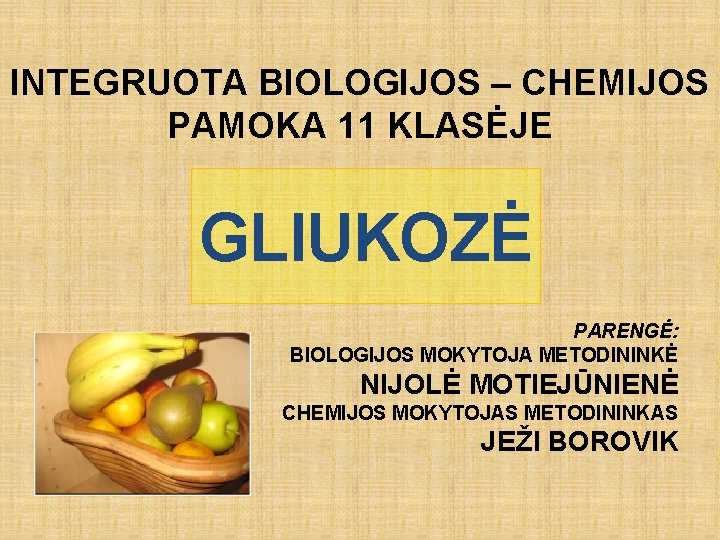 INTEGRUOTA BIOLOGIJOS – CHEMIJOS PAMOKA 11 KLASĖJE GLIUKOZĖ PARENGĖ: BIOLOGIJOS MOKYTOJA METODININKĖ NIJOLĖ MOTIEJŪNIENĖ