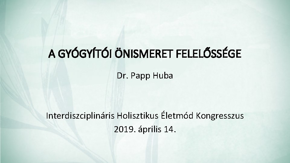 A GYÓGYÍTÓI ÖNISMERET FELELŐSSÉGE Dr. Papp Huba Interdiszciplináris Holisztikus Életmód Kongresszus 2019. április 14.