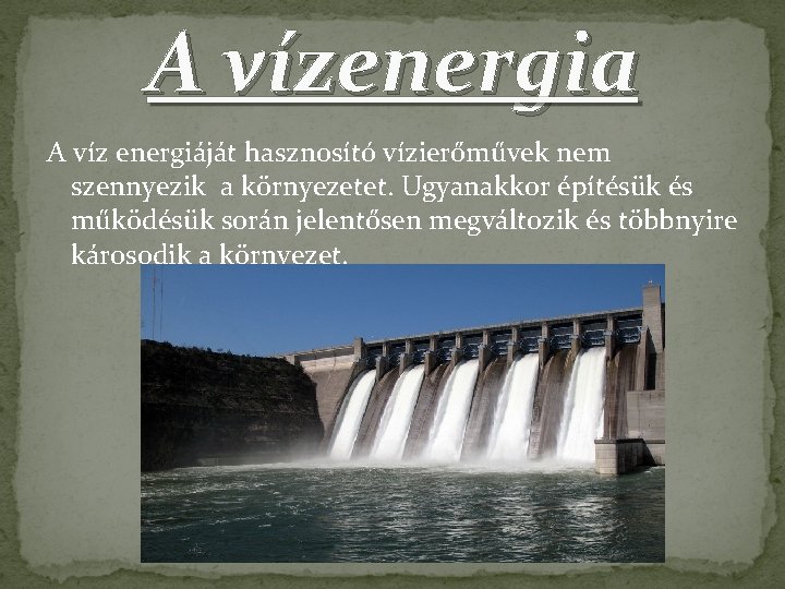 A vízenergia A víz energiáját hasznosító vízierőművek nem szennyezik a környezetet. Ugyanakkor építésük és