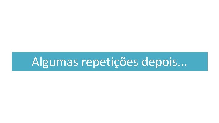 Algumas repetições depois. . . 