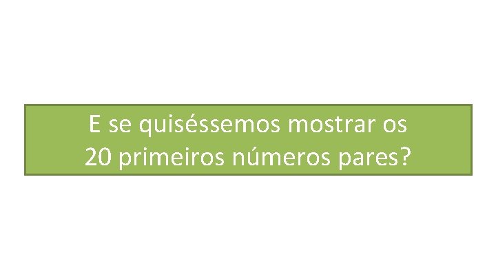 E se quiséssemos mostrar os 20 primeiros números pares? 